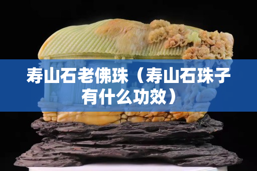 寿山石老佛珠（寿山石珠子有什么功效）