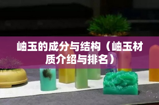 岫玉的成分与结构（岫玉材质介绍与排名）