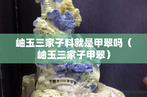 岫玉三家子料就是甲翠吗（岫玉三家子甲翠）