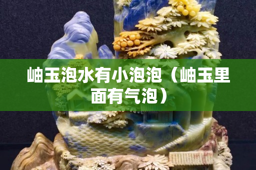 岫玉泡水有小泡泡（岫玉里面有气泡）