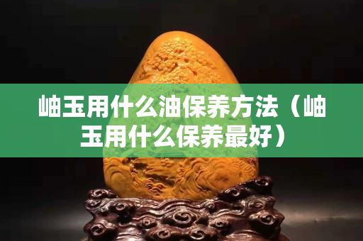岫玉用什么油保养方法（岫玉用什么保养最好）
