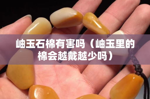 岫玉石棉有害吗（岫玉里的棉会越戴越少吗）