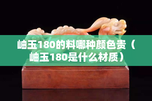 岫玉180的料哪种颜色贵（岫玉180是什么材质）