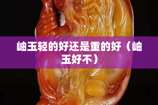 岫玉轻的好还是重的好（岫玉好不）