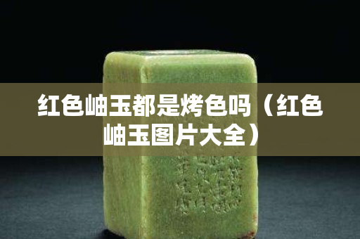 红色岫玉都是烤色吗（红色岫玉图片大全）