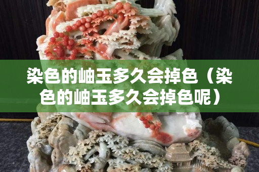 染色的岫玉多久会掉色（染色的岫玉多久会掉色呢）