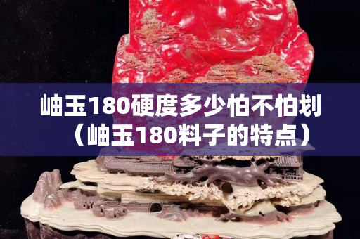岫玉180硬度多少怕不怕划（岫玉180料子的特点）