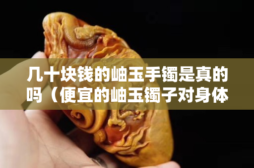 几十块钱的岫玉手镯是真的吗（便宜的岫玉镯子对身体有害吗）