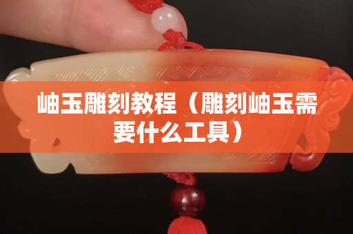 岫玉雕刻教程（雕刻岫玉需要什么工具）