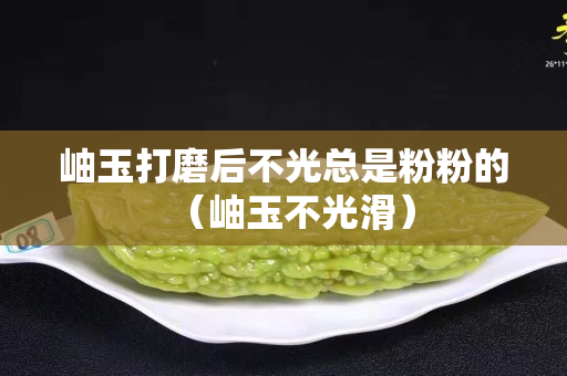 岫玉打磨后不光总是粉粉的（岫玉不光滑）