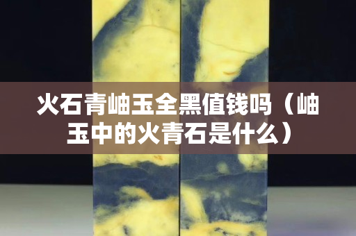 火石青岫玉全黑值钱吗（岫玉中的火青石是什么）