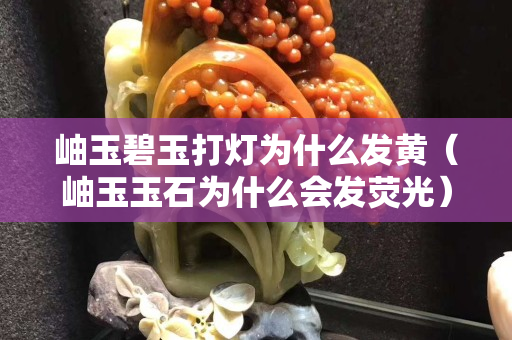 岫玉碧玉打灯为什么发黄（岫玉玉石为什么会发荧光）