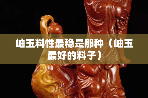 岫玉料性最稳是那种（岫玉最好的料子）
