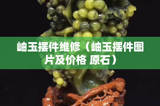 岫玉摆件维修（岫玉摆件图片及价格 原石）