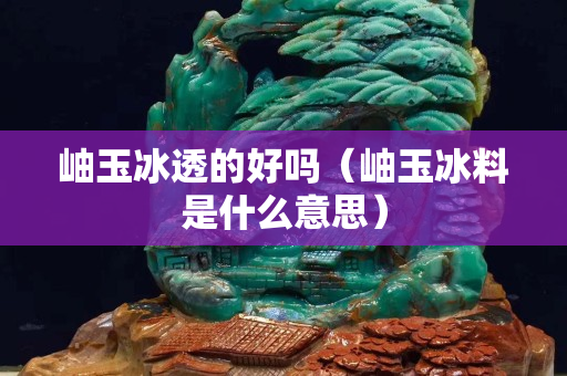 岫玉冰透的好吗（岫玉冰料是什么意思）