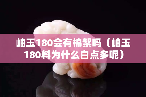 岫玉180会有棉絮吗（岫玉180料为什么白点多呢）