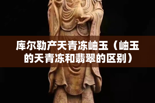 库尔勒产天青冻岫玉（岫玉的天青冻和翡翠的区别）
