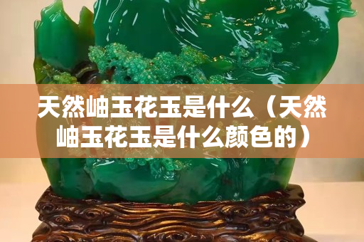 天然岫玉花玉是什么（天然岫玉花玉是什么颜色的）