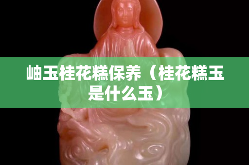 岫玉桂花糕保养（桂花糕玉是什么玉）