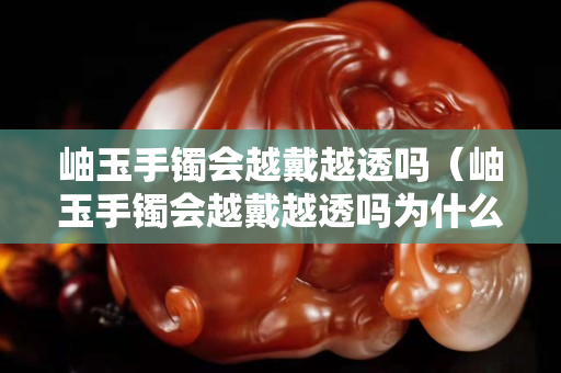 岫玉手镯会越戴越透吗（岫玉手镯会越戴越透吗为什么）