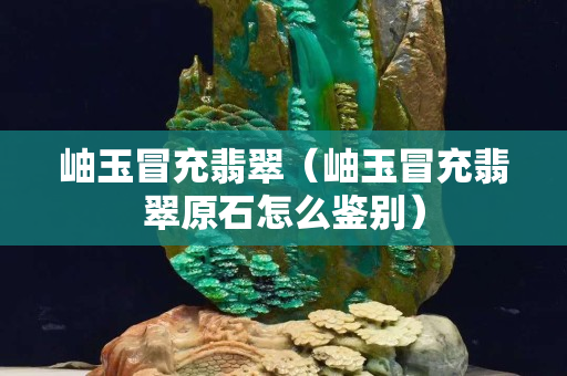 岫玉冒充翡翠（岫玉冒充翡翠原石怎么鉴别）