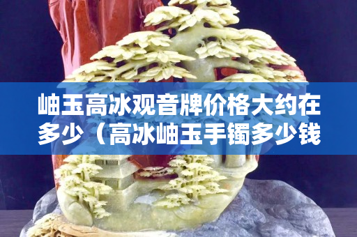 岫玉高冰观音牌价格大约在多少（高冰岫玉手镯多少钱）