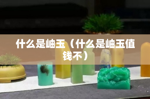 什么是岫玉（什么是岫玉值钱不）