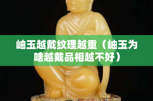 岫玉越戴纹理越重（岫玉为啥越戴品相越不好）