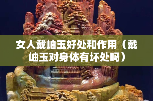 女人戴岫玉好处和作用（戴岫玉对身体有坏处吗）