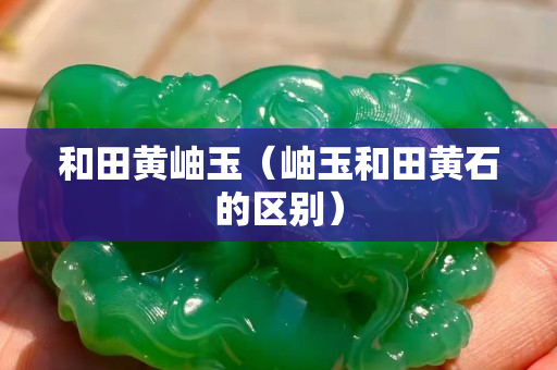 和田黄岫玉（岫玉和田黄石的区别）