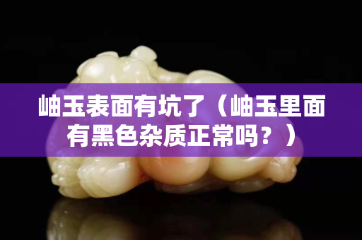岫玉表面有坑了（岫玉里面有黑色杂质正常吗？）