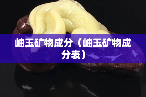 岫玉矿物成分（岫玉矿物成分表）