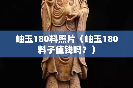 岫玉180料照片（岫玉180料子值钱吗？）