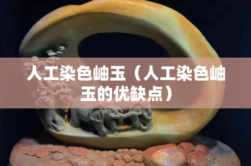 人工染色岫玉（人工染色岫玉的优缺点）