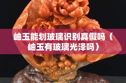 岫玉能划玻璃识别真假吗（岫玉有玻璃光泽吗）