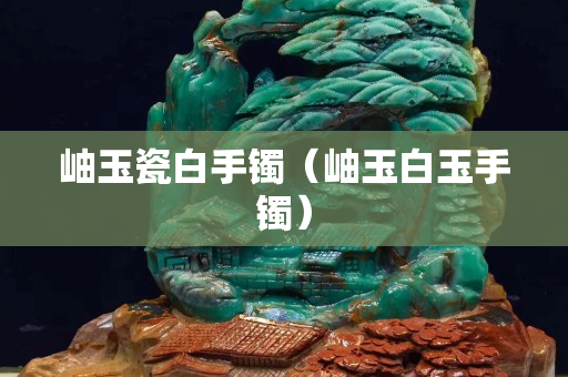 岫玉瓷白手镯（岫玉白玉手镯）
