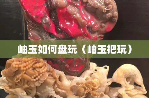 岫玉如何盘玩（岫玉把玩）