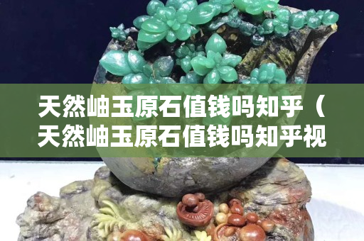 天然岫玉原石值钱吗知乎（天然岫玉原石值钱吗知乎视频）