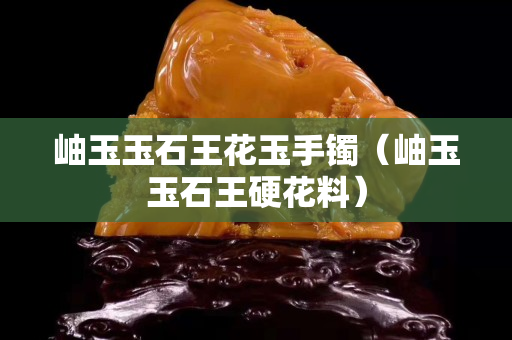 岫玉玉石王花玉手镯（岫玉玉石王硬花料）