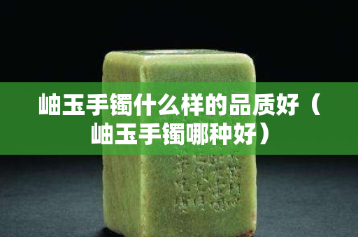 岫玉手镯什么样的品质好（岫玉手镯哪种好）
