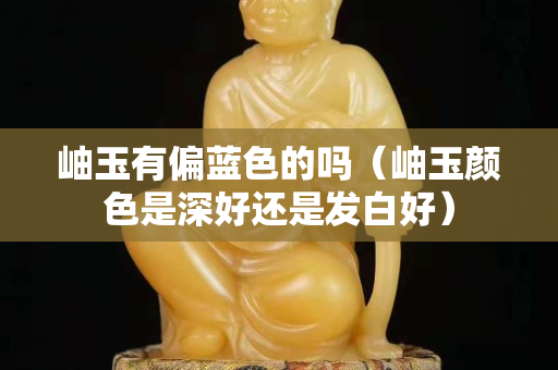 岫玉有偏蓝色的吗（岫玉颜色是深好还是发白好）
