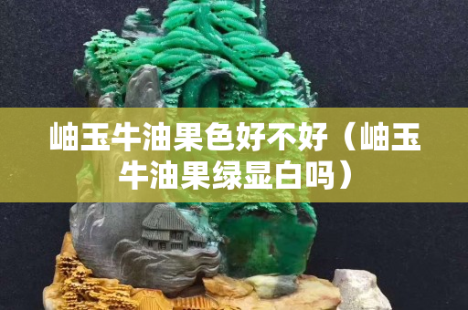 岫玉牛油果色好不好（岫玉牛油果绿显白吗）