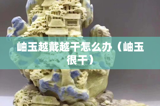 岫玉越戴越干怎么办（岫玉很干）