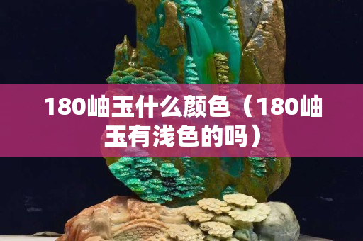180岫玉什么颜色（180岫玉有浅色的吗）