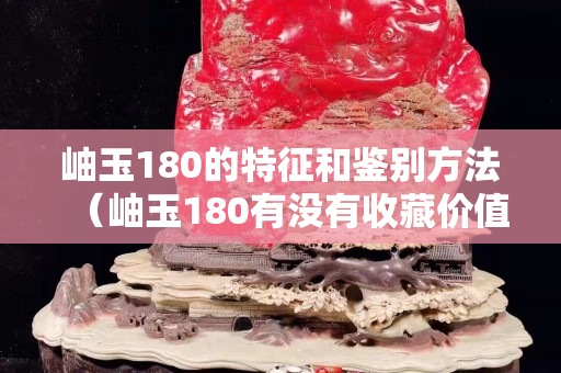 岫玉180的特征和鉴别方法（岫玉180有没有收藏价值）