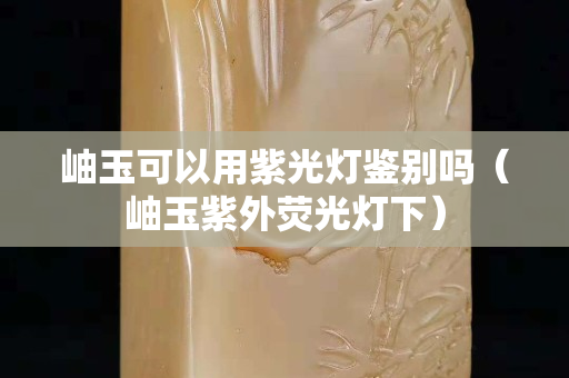 岫玉可以用紫光灯鉴别吗（岫玉紫外荧光灯下）