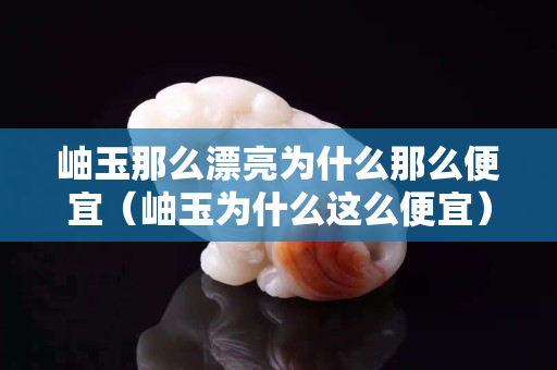 岫玉那么漂亮为什么那么便宜（岫玉为什么这么便宜）