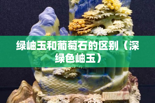 绿岫玉和葡萄石的区别（深绿色岫玉）