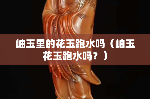 岫玉里的花玉跑水吗（岫玉花玉跑水吗？）