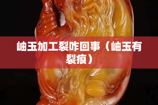 岫玉加工裂咋回事（岫玉有裂痕）